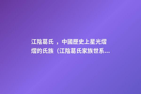 江陰葛氏，中國歷史上星光熠熠的氏族（江陰葛氏家族世系）